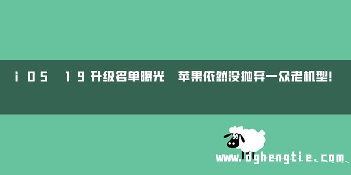 iOS 19升级名单曝光 苹果依然没抛弃一众老机型!